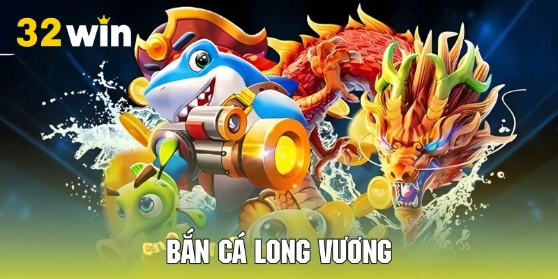 Bắn cá long vương là sự lựa chọn thư giãn đầy tuyệt vời tại 32WIN